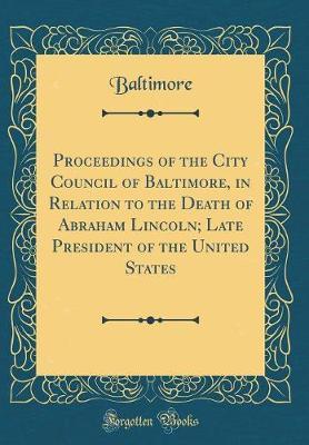 Proceedings of the City Council of Baltimore, in Relation to the Death of Abraham Lincoln; Late President of the United States (Classic Reprint) by Baltimore Baltimore image