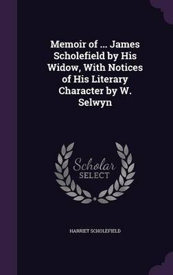 Memoir of ... James Scholefield by His Widow, with Notices of His Literary Character by W. Selwyn on Hardback by Harriet Scholefield