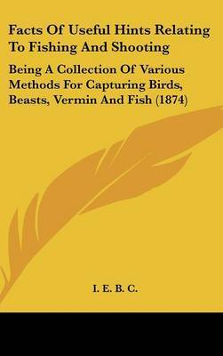 Facts of Useful Hints Relating to Fishing and Shooting: Being a Collection of Various Methods for Capturing Birds, Beasts, Vermin and Fish (1874) by E. B. C. I. E. B. C. image
