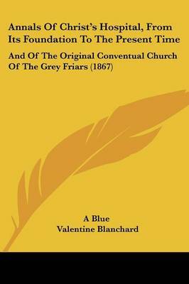 Annals Of Christ's Hospital, From Its Foundation To The Present Time: And Of The Original Conventual Church Of The Grey Friars (1867) on Paperback by A Blue