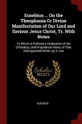 Eusebius ... on the Theophania or Divine Manifestation of Our Lord and Saviour Jesus Christ, Tr. with Notes by Eusebius