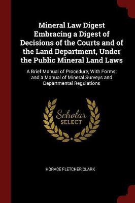Mineral Law Digest Embracing a Digest of Decisions of the Courts and of the Land Department, Under the Public Mineral Land Laws by Horace Fletcher Clark image