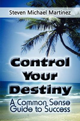 Control Your Destiny: A Common Sense Guide to Success on Paperback by Steven Michael Martinez