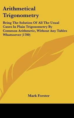 Arithmetical Trigonometry: Being The Solution Of All The Usual Cases In Plain Trigonometry By Common Arithmetic, Without Any Tables Whatsoever (1700) by Mark Forster image