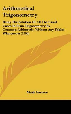 Arithmetical Trigonometry: Being The Solution Of All The Usual Cases In Plain Trigonometry By Common Arithmetic, Without Any Tables Whatsoever (1700) on Hardback by Mark Forster