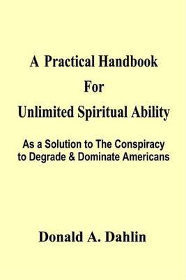 A Practical Handbook for Unlimited Spiritual Ability: as a Solution to the Conspiracy to Degrade & Dominate Americans by Donald A. Dahlin image