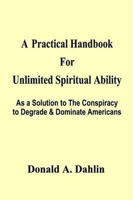 A Practical Handbook for Unlimited Spiritual Ability: as a Solution to the Conspiracy to Degrade & Dominate Americans on Hardback by Donald A. Dahlin