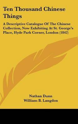 Ten Thousand Chinese Things: A Descriptive Catalogue Of The Chinese Collection, Now Exhibiting At St. George's Place, Hyde Park Corner, London (1842) on Hardback by Nathan Dunn