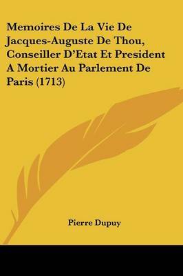 Memoires De La Vie De Jacques-Auguste De Thou, Conseiller D'Etat Et President A Mortier Au Parlement De Paris (1713) on Paperback by Pierre Dupuy