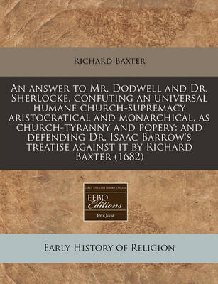 An Answer to Mr. Dodwell and Dr. Sherlocke, Confuting an Universal Humane Church-Supremacy Aristocratical and Monarchical, as Church-Tyranny and Popery by Richard Baxter image