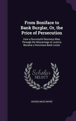 From Boniface to Bank Burglar, Or, the Price of Persecution by George Miles White image