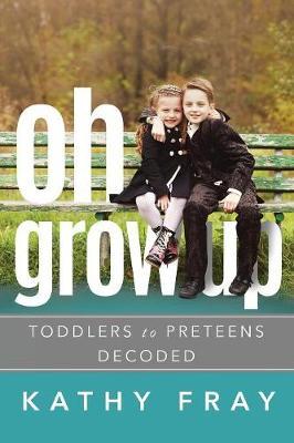 OH GROW UP…Toddlers to PreTeens Decoded (Latest International Edition) by Kathy Fray