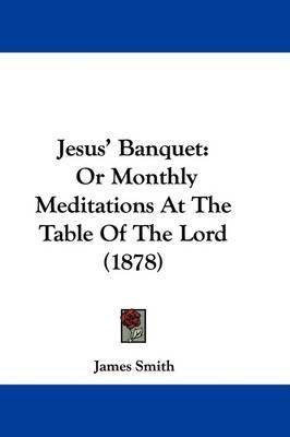 Jesus' Banquet: Or Monthly Meditations at the Table of the Lord (1878) by James Smith image