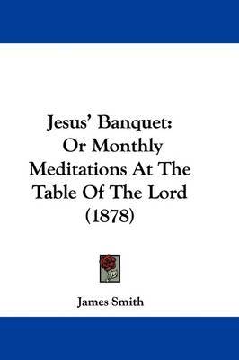 Jesus' Banquet: Or Monthly Meditations at the Table of the Lord (1878) on Paperback by James Smith