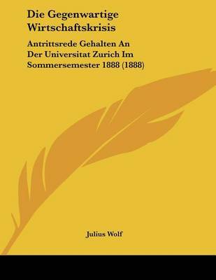Die Gegenwartige Wirtschaftskrisis: Antrittsrede Gehalten an Der Universitat Zurich Im Sommersemester 1888 (1888) by Julius Wolf image