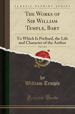 The Works of Sir William Temple, Bart, Vol. 1 of 4: To Which Is Prefixed, the Life and Character of the Author (Classic Reprint) by William Temple