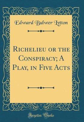 Richelieu or the Conspiracy; A Play, in Five Acts (Classic Reprint) by Edward Bulwer Lytton image