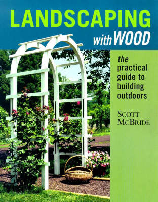 Landscaping with Wood: The Practical Guide to Building Outdoors on Paperback by Scott McBride