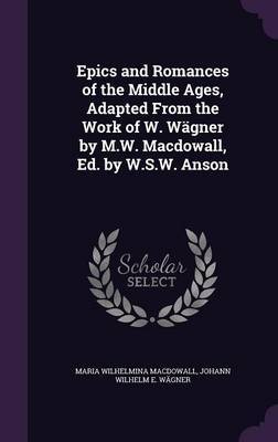 Epics and Romances of the Middle Ages, Adapted from the Work of W. Wagner by M.W. Macdowall, Ed. by W.S.W. Anson on Hardback by Maria Wilhelmina Macdowall