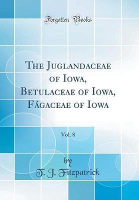 The Juglandaceae of Iowa, Betulaceae of Iowa, Fagaceae of Iowa, Vol. 8 (Classic Reprint) by T J Fitzpatrick image
