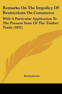 Remarks On The Impolicy Of Restrictions On Commerce: With A Particular Application To The Present State Of The Timber Trade (1821) by * Anonymous image