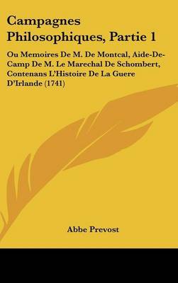 Campagnes Philosophiques, Partie 1: Ou Memoires De M. De Montcal, Aide-De-Camp De M. Le Marechal De Schombert, Contenans L'Histoire De La Guere D'Irlande (1741) on Hardback by Abbe Prevost