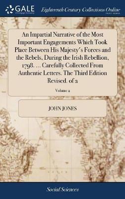An Impartial Narrative of the Most Important Engagements Which Took Place Between His Majesty's Forces and the Rebels, During the Irish Rebellion, 1798. ... Carefully Collected from Authentic Letters. the Third Edition Revised. of 2; Volume 2 by John Jones image