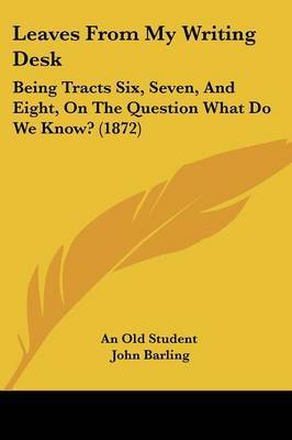 Leaves From My Writing Desk: Being Tracts Six, Seven, And Eight, On The Question What Do We Know? (1872) by An Old Student image