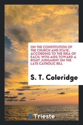 On the Constitution of the Church and State, According to the Idea of Each; With AIDS Toward a Right Judgment on the Late Catholic Bill by S T Coleridge image