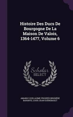 Histoire Des Ducs de Bourgogne de La Maison de Valois, 1364-1477, Volume 6 by Amable-Guillaume-Prosper Brugi Barante image