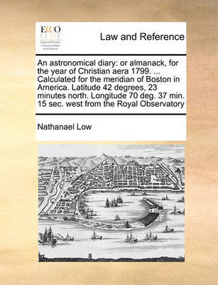 An Astronomical Diary: Or Almanack, for the Year of Christian Aera 1799. ... Calculated for the Meridian of Boston in America. Latitude 42 Degrees, 23 Minutes North. Longitude 70 Deg. 37 Min. 15 SEC. West from the Royal Observatory by Nathanael Low image