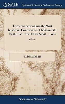 Forty Two Sermons on the Most Important Concerns of a Christian Life. by the Late. Rev. Elisha Smith, ... of 2; Volume 1 on Hardback by Elisha Smith