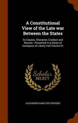 A Constitutional View of the Late War Between the States on Hardback by Alexander Hamilton Stephens