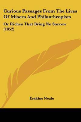 Curious Passages From The Lives Of Misers And Philanthropists: Or Riches That Bring No Sorrow (1852) on Paperback by Erskine Neale