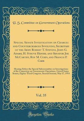 Special Senate Investigation on Charges and Countercharges Involving, Secretary of the Army Robert T. Stevens, John G. Adams, H. Struve Hensel and Senator Joe McCarthy, Roy M. Cohn, and Francis P. Carr, Vol. 35 by U S Committee on Governmen Operations image