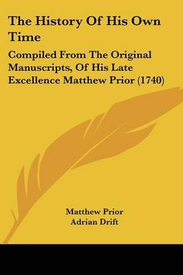 The History Of His Own Time: Compiled From The Original Manuscripts, Of His Late Excellence Matthew Prior (1740) on Paperback by Matthew Prior