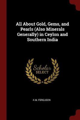 All about Gold, Gems, and Pearls (Also Minerals Generally) in Ceylon and Southern India by A.M. Ferguson