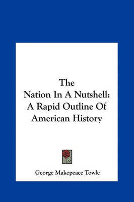 The Nation in a Nutshell: A Rapid Outline of American History on Hardback by George Makepeace Towle