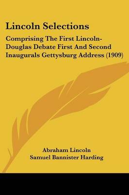 Lincoln Selections: Comprising the First Lincoln-Douglas Debate First and Second Inaugurals Gettysburg Address (1909) on Paperback by Abraham Lincoln