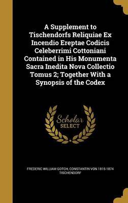 A Supplement to Tischendorfs Reliquiae Ex Incendio Ereptae Codicis Celeberrimi Cottoniani Contained in His Monumenta Sacra Inedita Nova Collectio Tomus 2; Together with a Synopsis of the Codex on Hardback by Frederic William Gotch