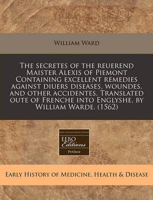 The Secretes of the Reuerend Maister Alexis of Piemont Containing Excellent Remedies Against Diuers Diseases, Woundes, and Other Accidentes. Translated Oute of Frenche Into Englyshe, by William Warde. (1562) image