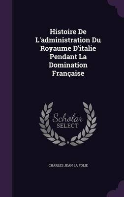Histoire de L'Administration Du Royaume D'Italie Pendant La Domination Francaise by Charles Jean La Folie image