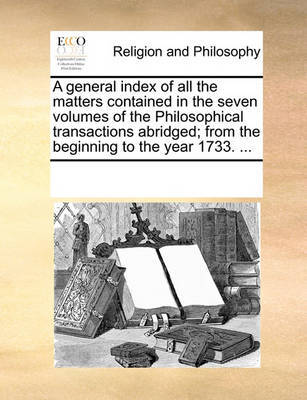 A general index of all the matters contained in the seven volumes of the Philosophical transactions abridged; from the beginning to the year 1733. ... image