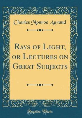 Rays of Light, or Lectures on Great Subjects (Classic Reprint) by Charles Monroe Aurand image