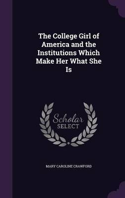 The College Girl of America and the Institutions Which Make Her What She Is by Mary Caroline Crawford image
