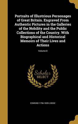 Portraits of Illustrious Personages of Great Britain. Engraved from Authentic Pictures in the Galleries of the Nobility and the Public Collections of the Country. with Biographical and Historical Memoirs of Their Lives and Actions; Volume 8 on Hardback by Edmund 1756-1839 Lodge