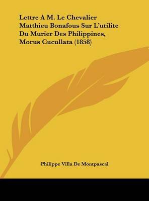 Lettre A M. Le Chevalier Matthieu Bonafous Sur L'Utilite Du Murier Des Philippines, Morus Cucullata (1858) on Hardback by Philippe Villa De Montpascal