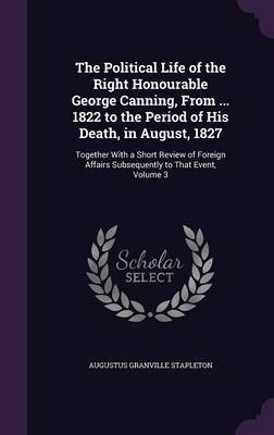 The Political Life of the Right Honourable George Canning, from ... 1822 to the Period of His Death, in August, 1827 by Augustus Granville Stapleton image