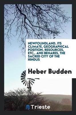 Newfoundland, Its Climate, Geographical Position, Resources, Etc, . and Benares, the Sacred City of the Hindus by Heber Budden image
