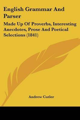 English Grammar and Parser: Made Up of Proverbs, Interesting Anecdotes, Prose and Poetical Selections (1841) on Paperback by Andrew Cutler